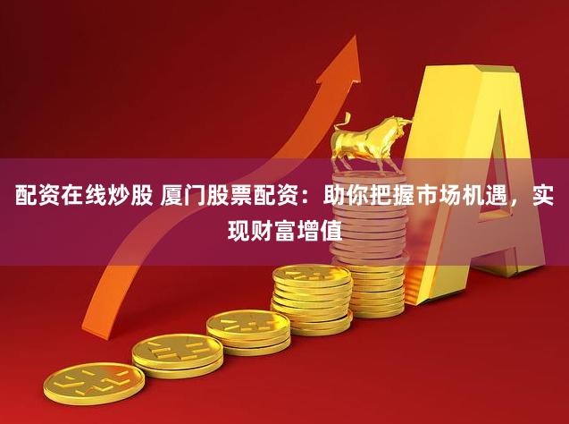 配资在线炒股 厦门股票配资：助你把握市场机遇，实现财富增值