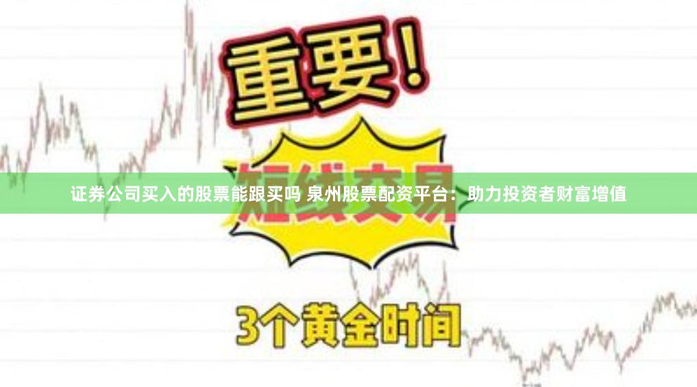 证券公司买入的股票能跟买吗 泉州股票配资平台：助力投资者财富增值