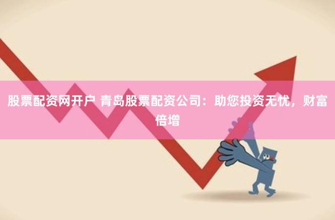 股票配资网开户 青岛股票配资公司：助您投资无忧，财富倍增