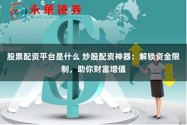 股票配资平台是什么 炒股配资神器：解锁资金限制，助你财富增值