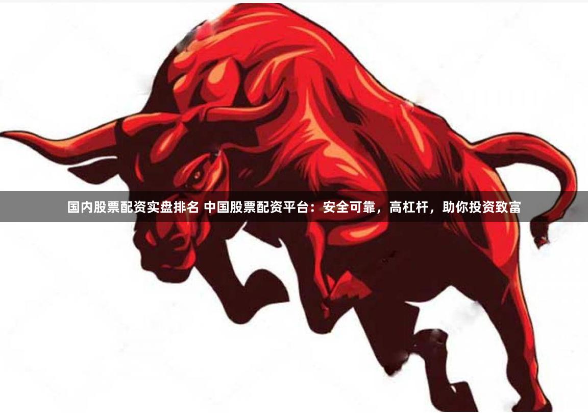 国内股票配资实盘排名 中国股票配资平台：安全可靠，高杠杆，助你投资致富
