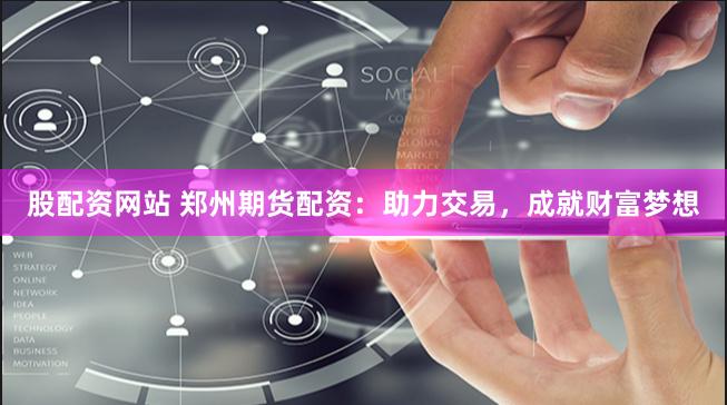 股配资网站 郑州期货配资：助力交易，成就财富梦想