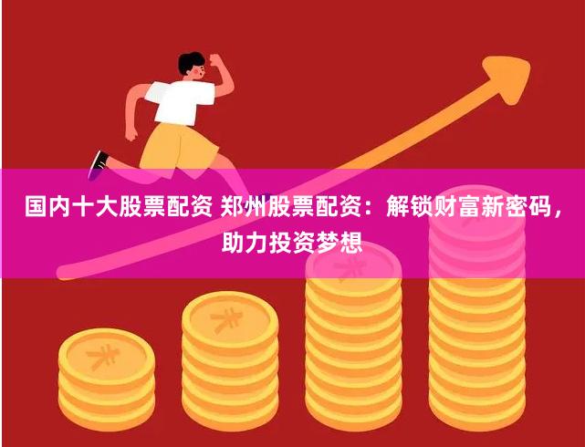 国内十大股票配资 郑州股票配资：解锁财富新密码，助力投资梦想