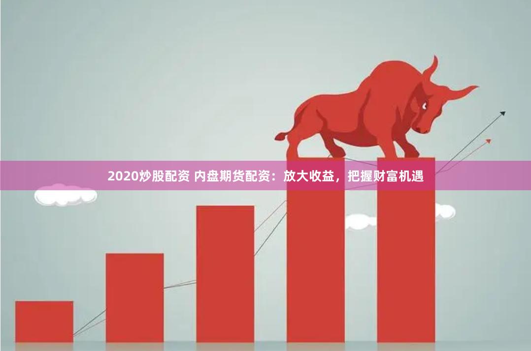 2020炒股配资 内盘期货配资：放大收益，把握财富机遇
