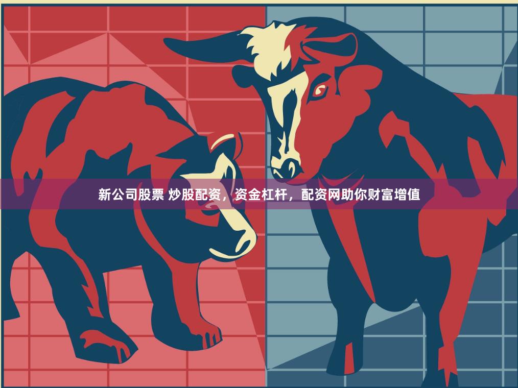 新公司股票 炒股配资，资金杠杆，配资网助你财富增值