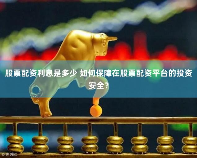 股票配资利息是多少 如何保障在股票配资平台的投资安全？