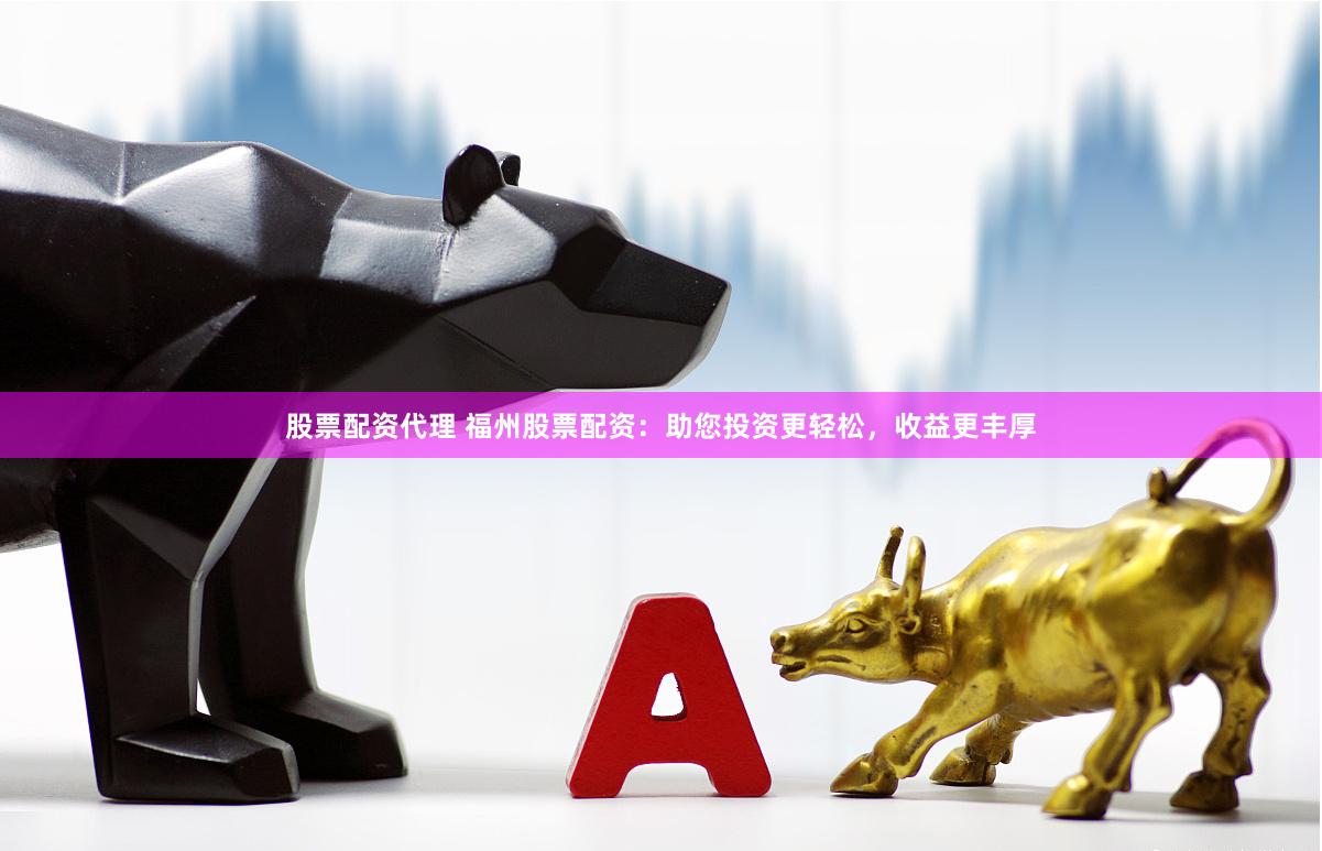 股票配资代理 福州股票配资：助您投资更轻松，收益更丰厚