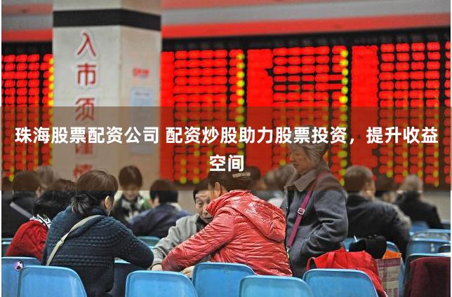珠海股票配资公司 配资炒股助力股票投资，提升收益空间