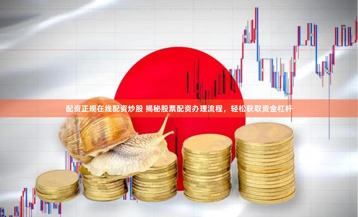 配资正规在线配资炒股 揭秘股票配资办理流程，轻松获取资金杠杆