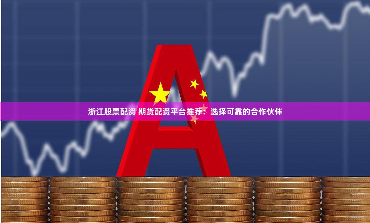 浙江股票配资 期货配资平台推荐：选择可靠的合作伙伴
