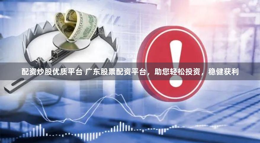 配资炒股优质平台 广东股票配资平台，助您轻松投资，稳健获利