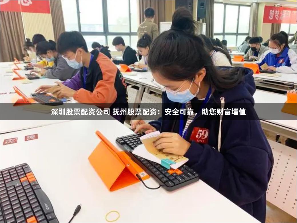 深圳股票配资公司 抚州股票配资：安全可靠，助您财富增值