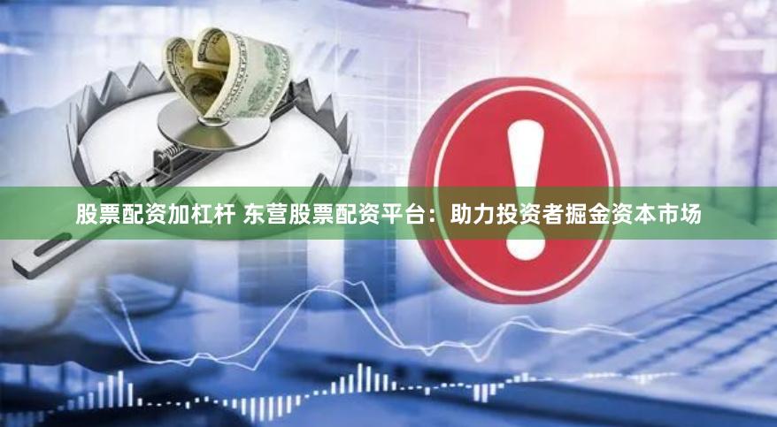 股票配资加杠杆 东营股票配资平台：助力投资者掘金资本市场