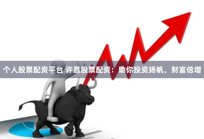 个人股票配资平台 许昌股票配资：助你投资扬帆，财富倍增