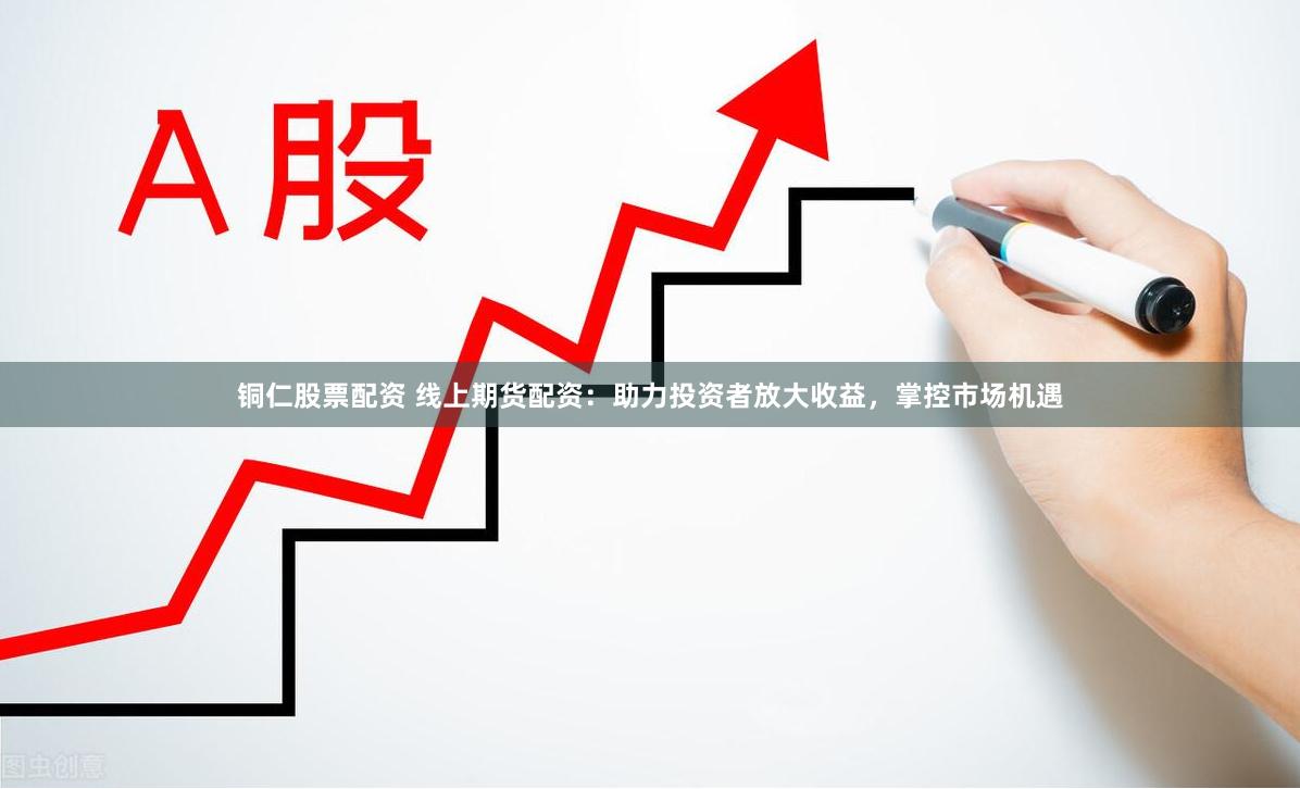 铜仁股票配资 线上期货配资：助力投资者放大收益，掌控市场机遇