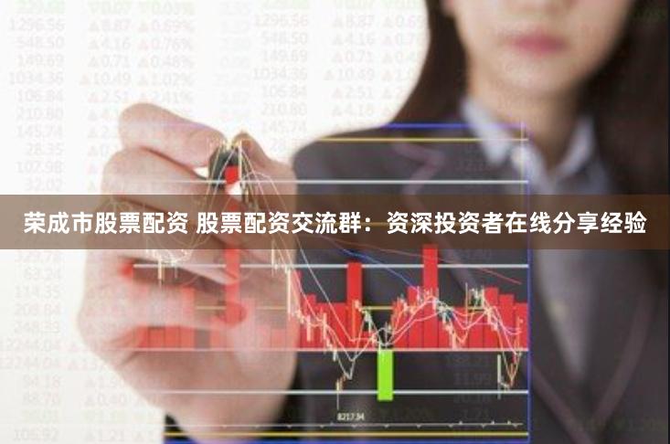 荣成市股票配资 股票配资交流群：资深投资者在线分享经验