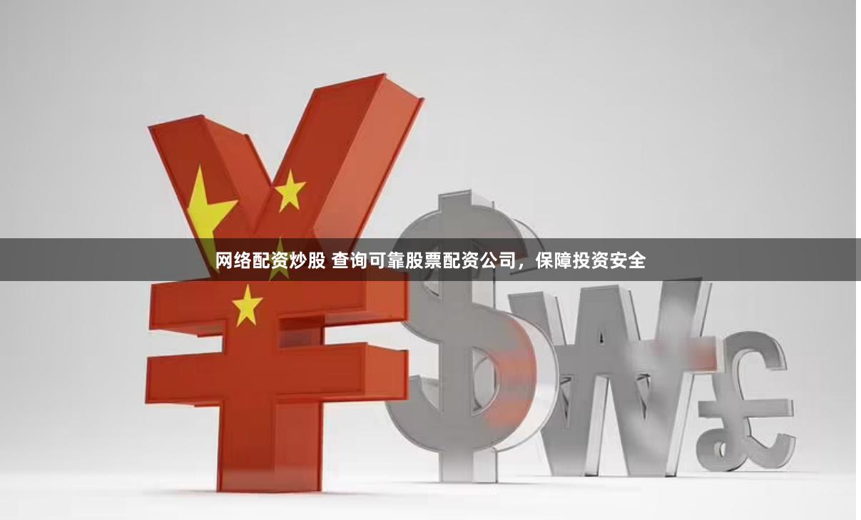网络配资炒股 查询可靠股票配资公司，保障投资安全