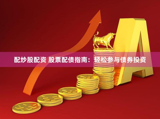 配炒股配资 股票配债指南：轻松参与债券投资