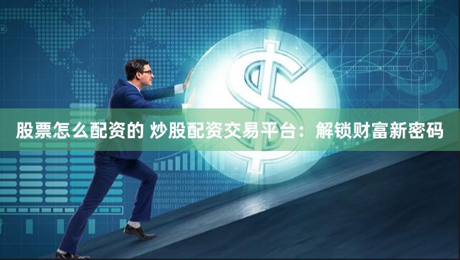 股票怎么配资的 炒股配资交易平台：解锁财富新密码