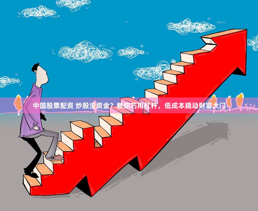 中国股票配资 炒股没资金？教你巧用杠杆，低成本撬动财富大门