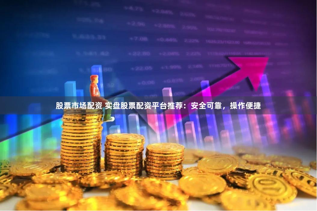 股票市场配资 实盘股票配资平台推荐：安全可靠，操作便捷