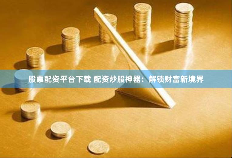 股票配资平台下载 配资炒股神器：解锁财富新境界