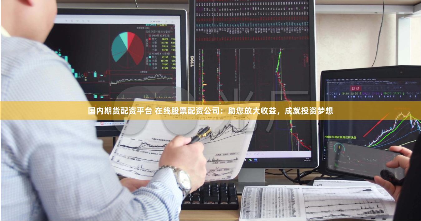 国内期货配资平台 在线股票配资公司：助您放大收益，成就投资梦想