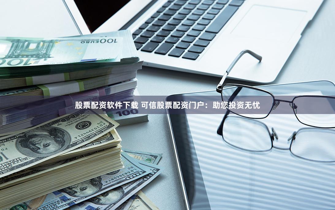 股票配资软件下载 可信股票配资门户：助您投资无忧