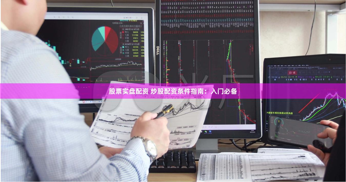 股票实盘配资 炒股配资条件指南：入门必备