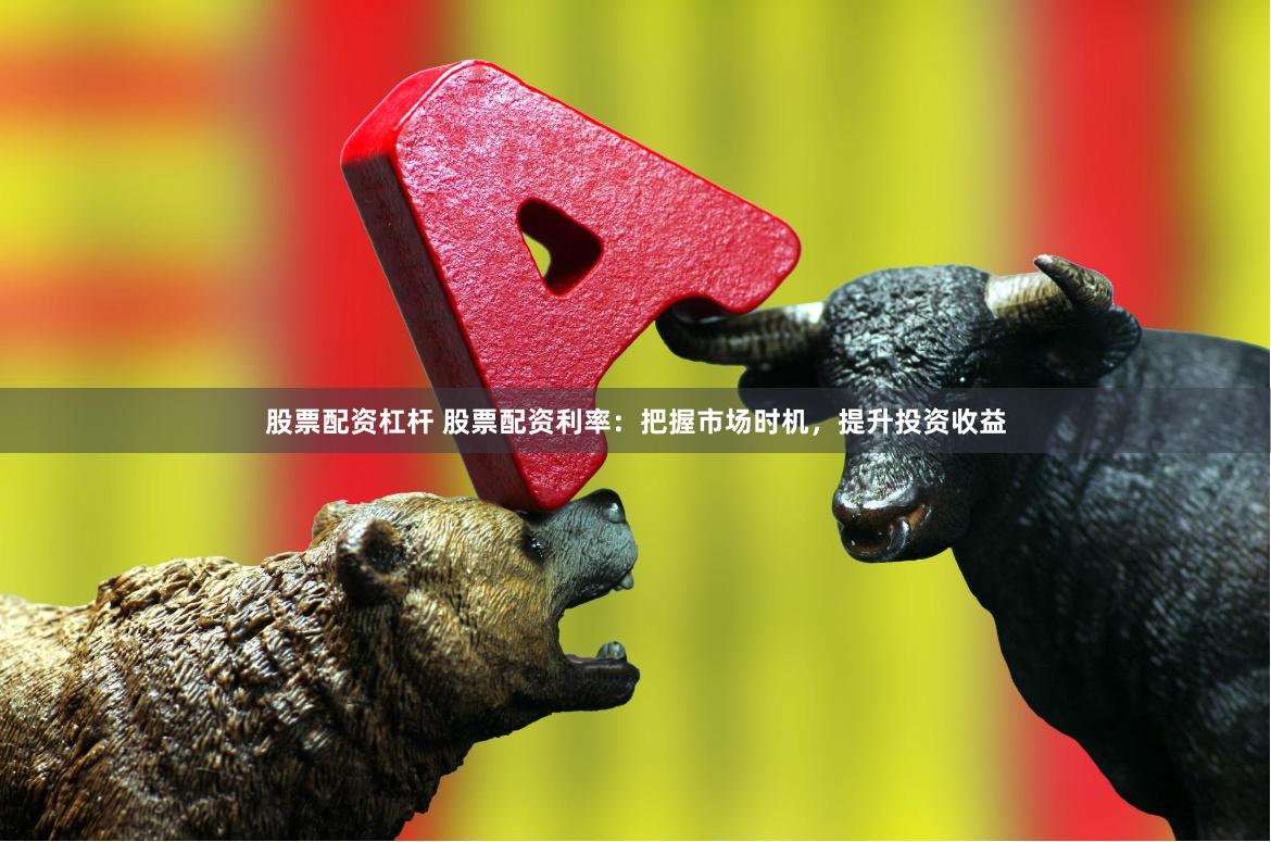 股票配资杠杆 股票配资利率：把握市场时机，提升投资收益