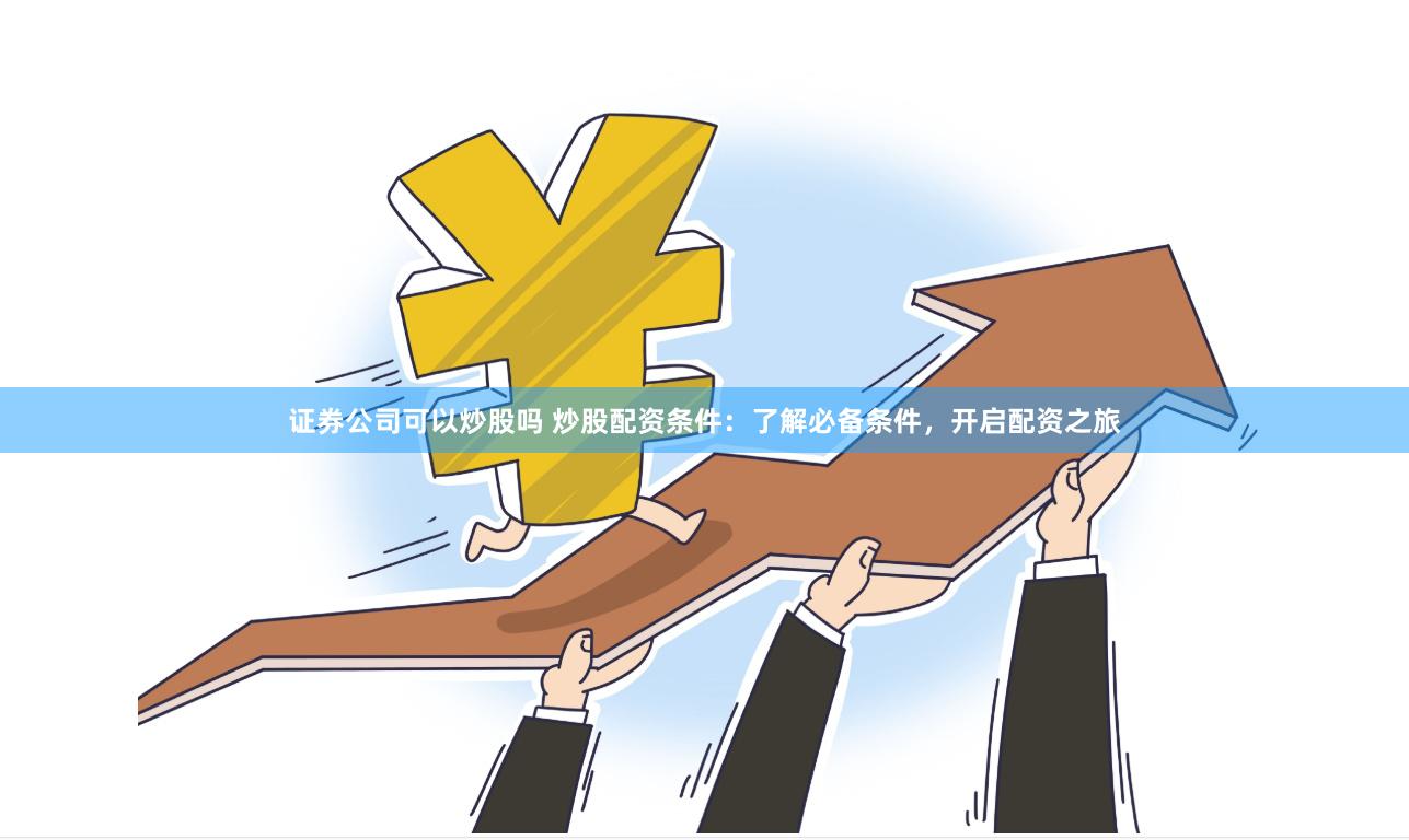 证券公司可以炒股吗 炒股配资条件：了解必备条件，开启配资之旅