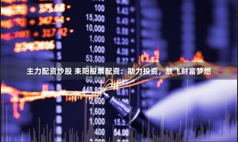 主力配资炒股 耒阳股票配资：助力投资，放飞财富梦想