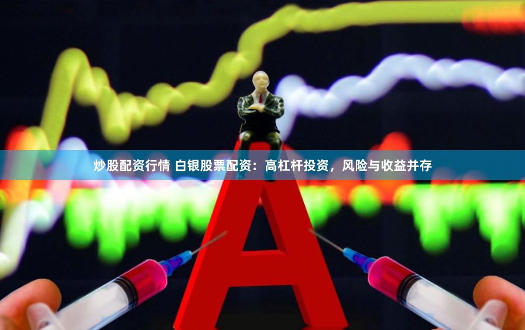 炒股配资行情 白银股票配资：高杠杆投资，风险与收益并存