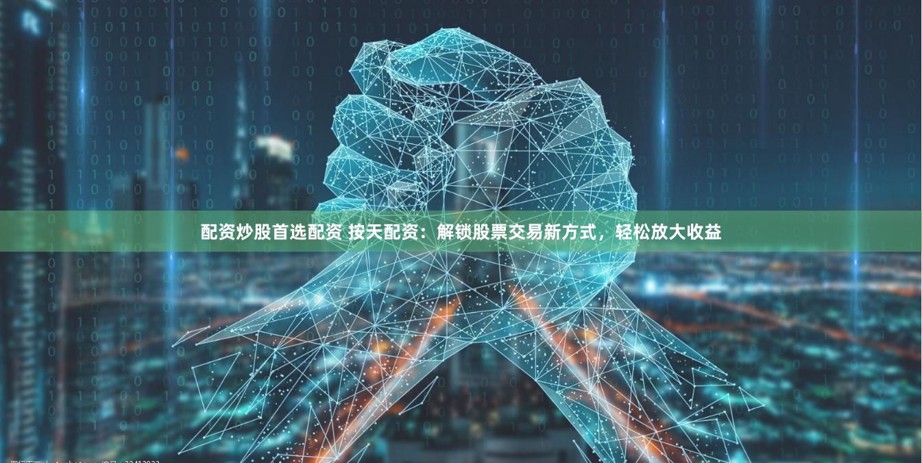 配资炒股首选配资 按天配资：解锁股票交易新方式，轻松放大收益