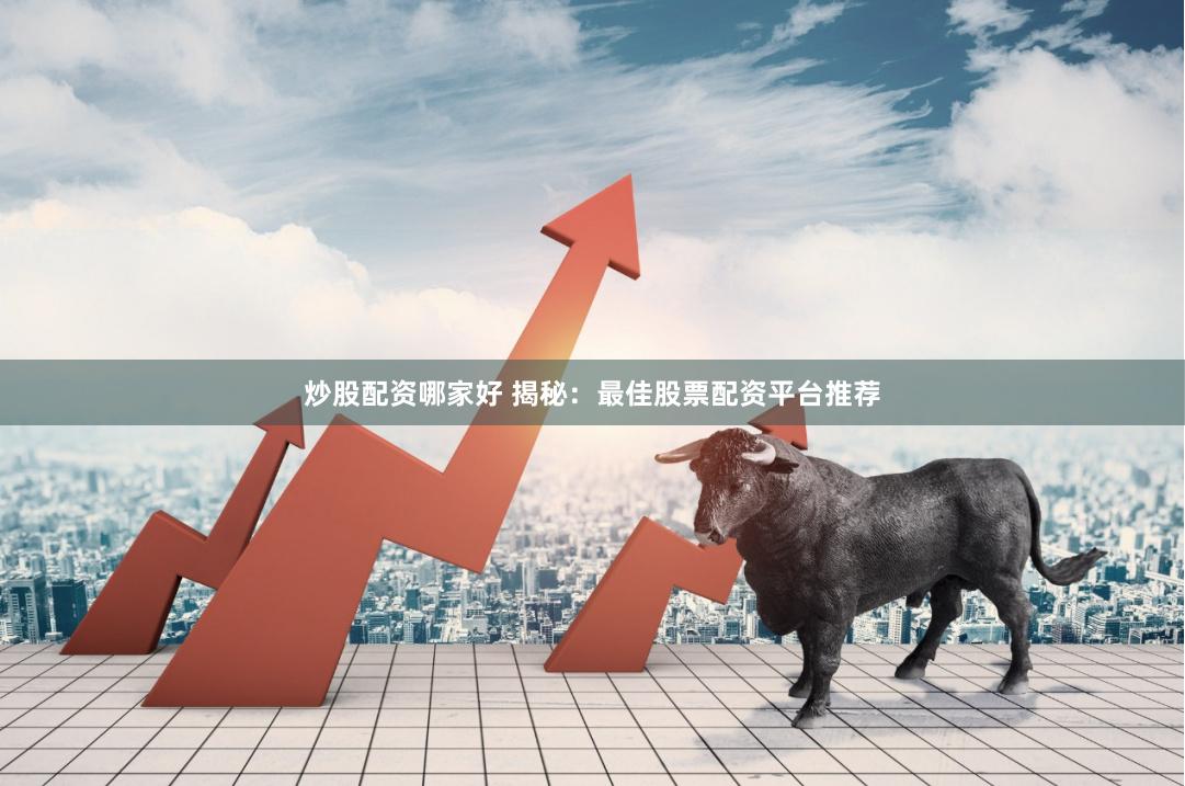 炒股配资哪家好 揭秘：最佳股票配资平台推荐
