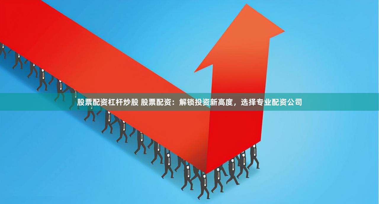 股票配资杠杆炒股 股票配资：解锁投资新高度，选择专业配资公司