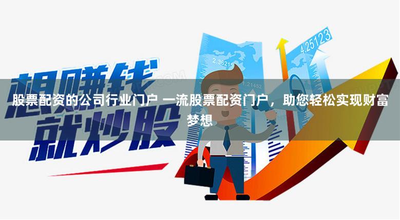 股票配资的公司行业门户 一流股票配资门户，助您轻松实现财富梦想