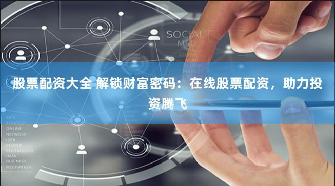股票配资大全 解锁财富密码：在线股票配资，助力投资腾飞