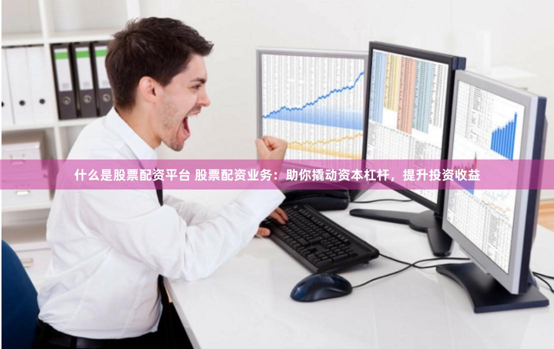 什么是股票配资平台 股票配资业务：助你撬动资本杠杆，提升投资收益