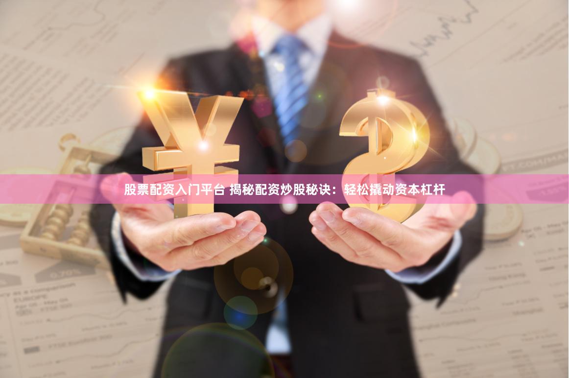股票配资入门平台 揭秘配资炒股秘诀：轻松撬动资本杠杆