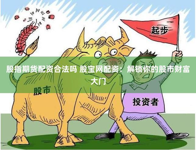 股指期货配资合法吗 股宝网配资：解锁你的股市财富大门