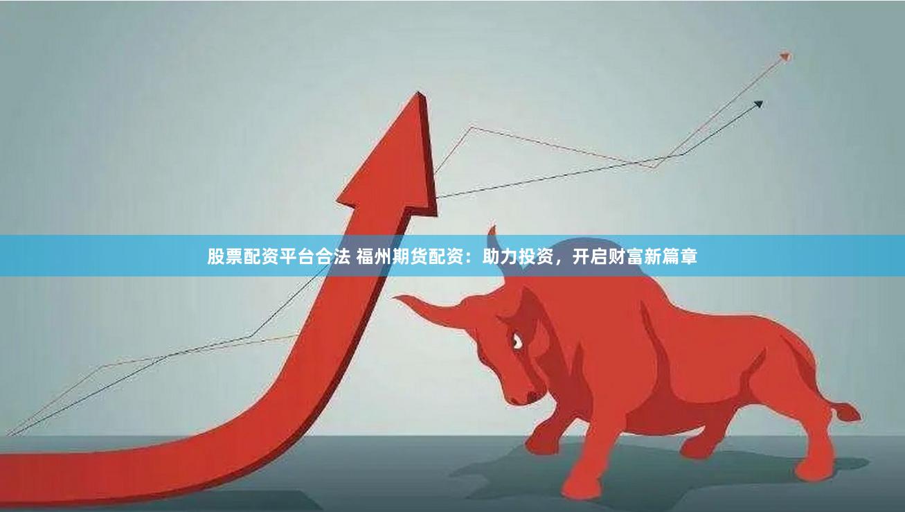 股票配资平台合法 福州期货配资：助力投资，开启财富新篇章