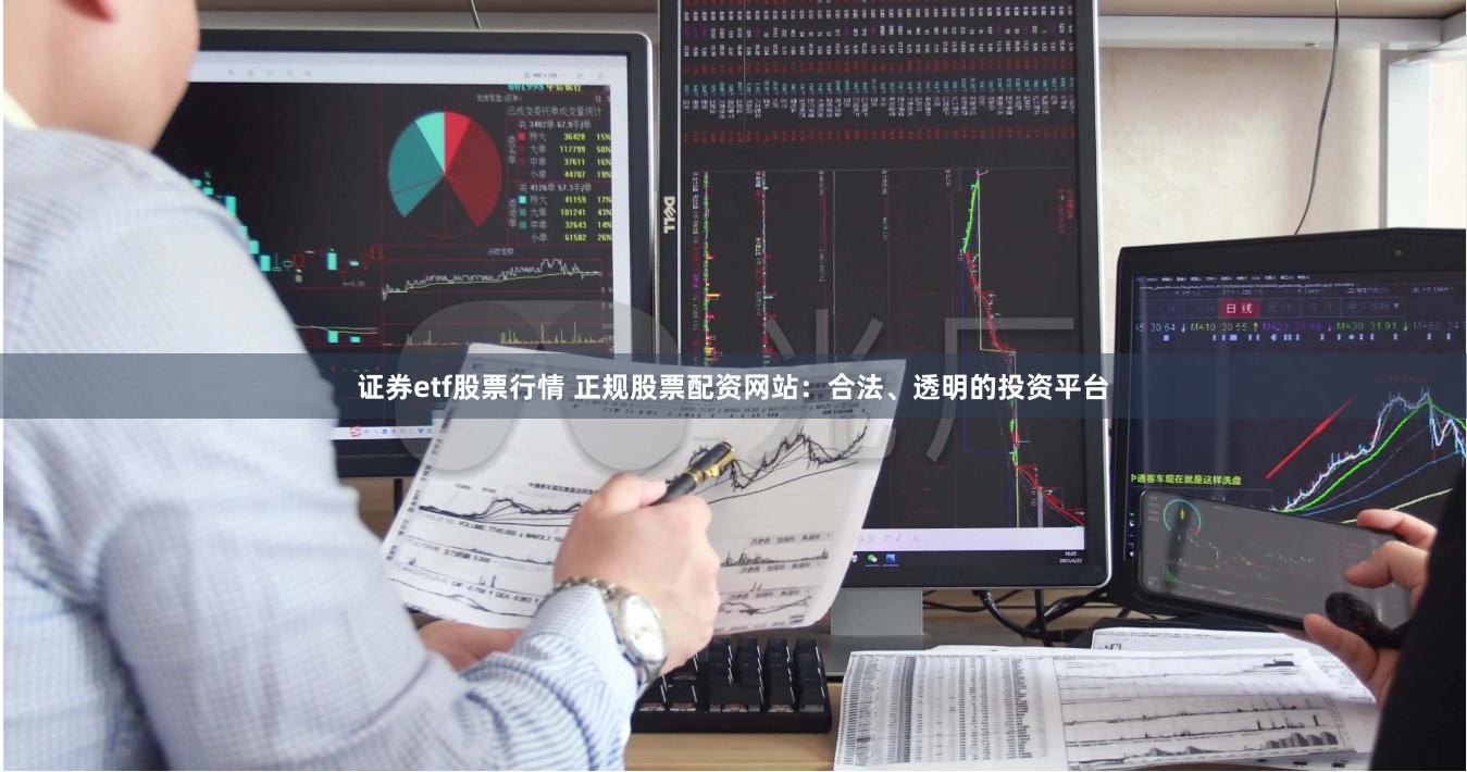 证券etf股票行情 正规股票配资网站：合法、透明的投资平台