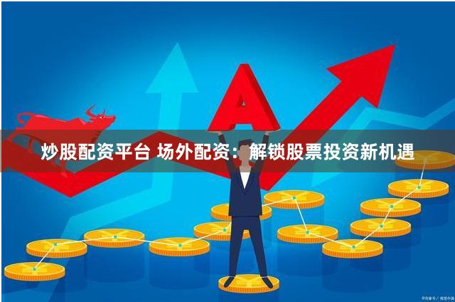 炒股配资平台 场外配资：解锁股票投资新机遇