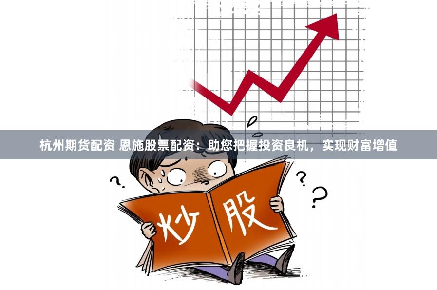 杭州期货配资 恩施股票配资：助您把握投资良机，实现财富增值