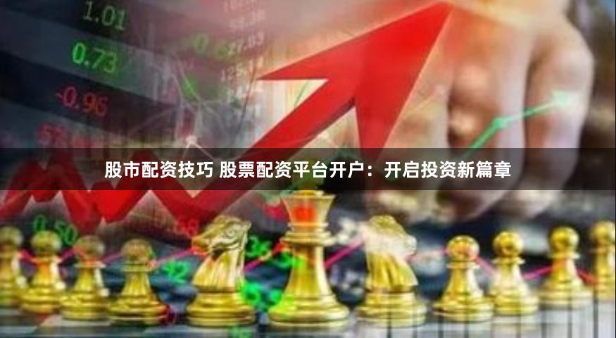 股市配资技巧 股票配资平台开户：开启投资新篇章