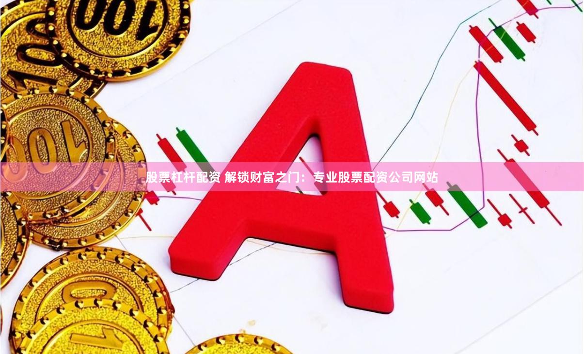 股票杠杆配资 解锁财富之门：专业股票配资公司网站