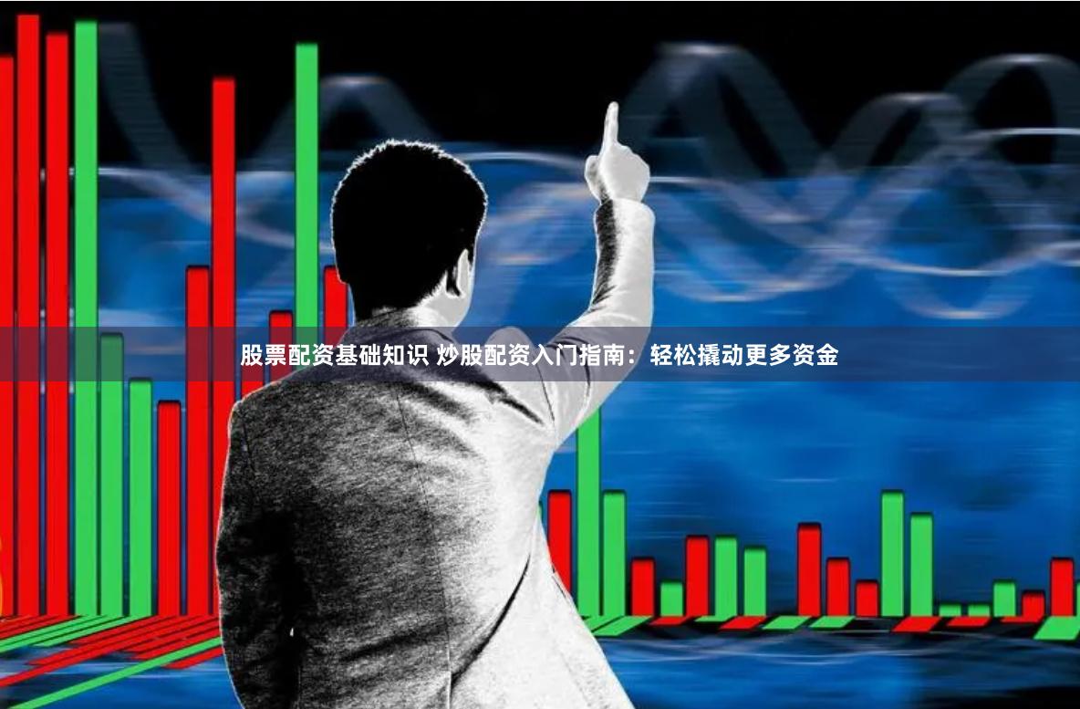 股票配资基础知识 炒股配资入门指南：轻松撬动更多资金