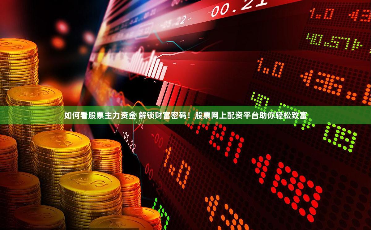 如何看股票主力资金 解锁财富密码！股票网上配资平台助你轻松致富