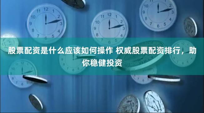 股票配资是什么应该如何操作 权威股票配资排行，助你稳健投资